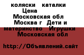 коляски - каталки › Цена ­ 1 800 - Московская обл., Москва г. Дети и материнство » Игрушки   . Московская обл.